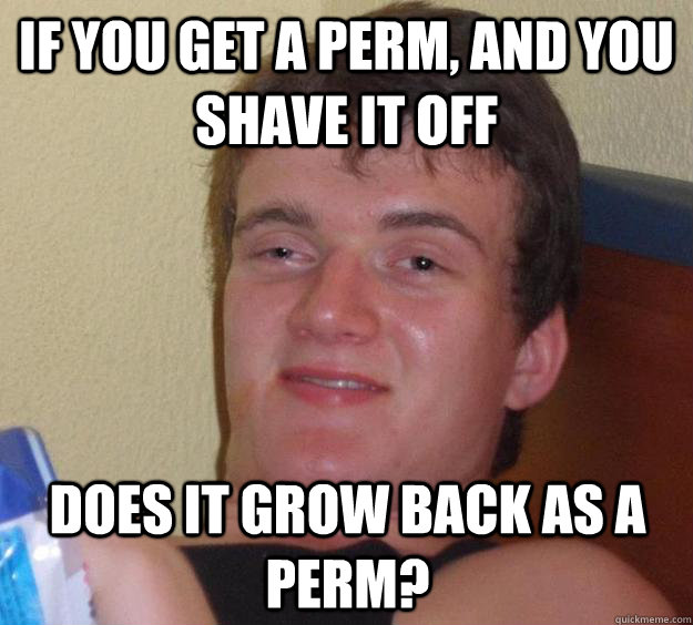 If you get a perm, and you shave it off Does it grow back as a perm?  10 Guy