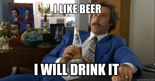 i like beer i will drink it   Ron burgundy