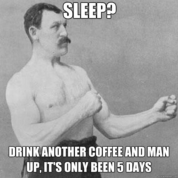 sleep? drink another coffee and man up, it's only been 5 days - sleep? drink another coffee and man up, it's only been 5 days  Misc