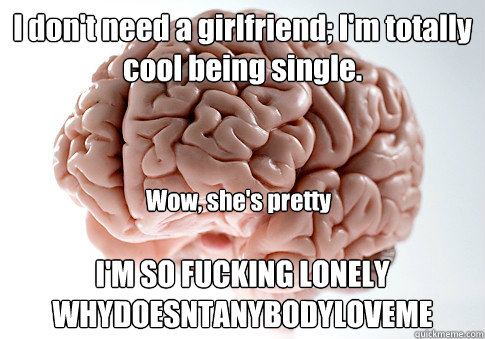I don't need a girlfriend; I'm totally cool being single. I'M SO FUCKING LONELY WHYDOESNTANYBODYLOVEME Wow, she's pretty  Scumbag Brain