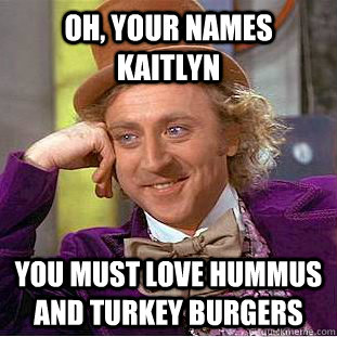 oh, your names Kaitlyn you must love hummus and turkey burgers  Creepy Wonka
