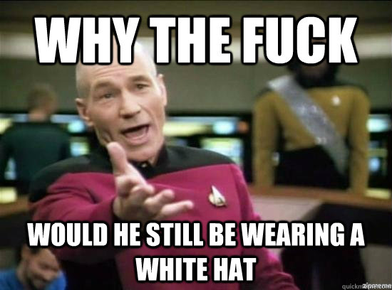 Why the fuck would he still be wearing a white hat  Annoyed Picard HD