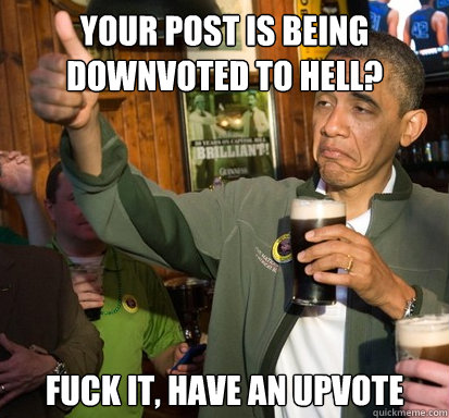 Your post is being downvoted to hell? Fuck it, have an upvote  Upvote Obama