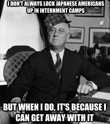 I don't always lock Japanese Americans up in internment camps But when I do, It's because I can get away with it  