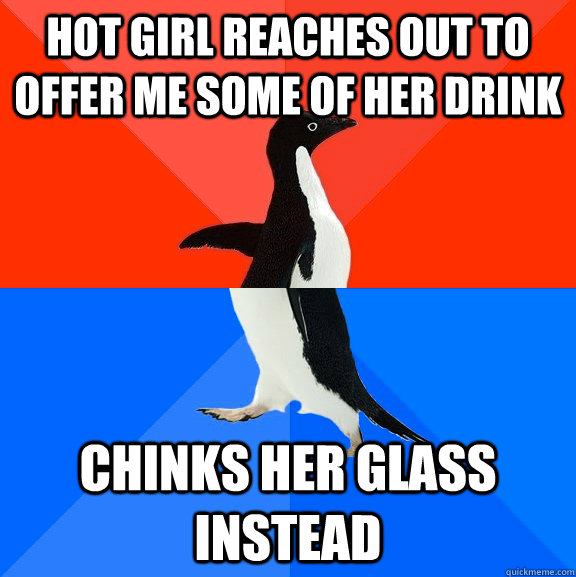 Hot girl reaches out to offer me some of her drink Chinks her glass instead  Socially Awesome Awkward Penguin