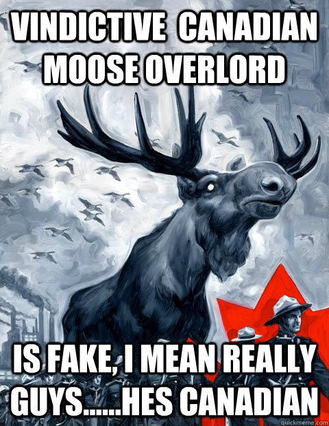 vindictive  Canadian moose overlord is fake, i mean really guys......hes Canadian  Vindictive Canadian Moose Overlord