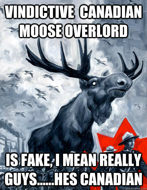 vindictive  Canadian moose overlord is fake, i mean really guys......hes Canadian - vindictive  Canadian moose overlord is fake, i mean really guys......hes Canadian  Vindictive Canadian Moose Overlord