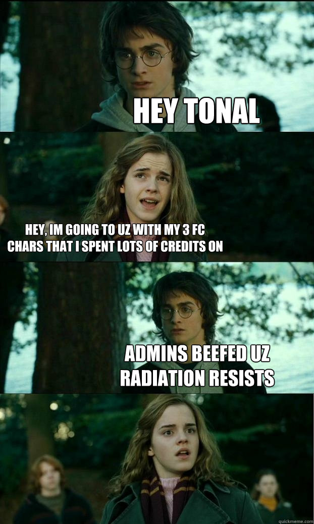 Hey tonal hey, im going to uz with my 3 fc chars that i spent lots of credits on admins beefed uz radiation resists  Horny Harry