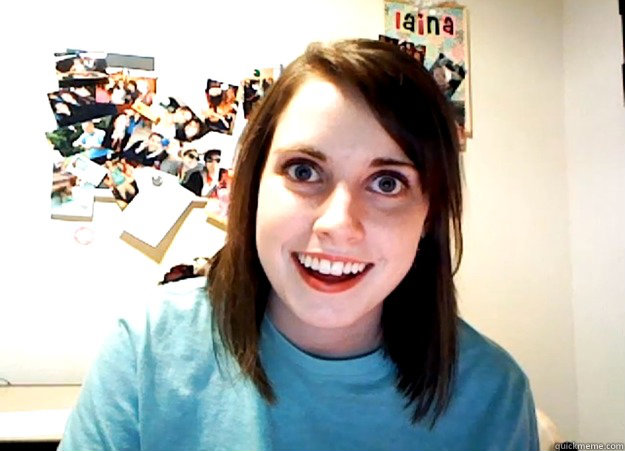 Why do i need friends im stalking you  Overly Attached Girlfriend