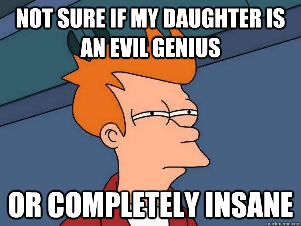 Not sure if my daughter is an evil genius Or completely insane - Not sure if my daughter is an evil genius Or completely insane  Futurama Fry