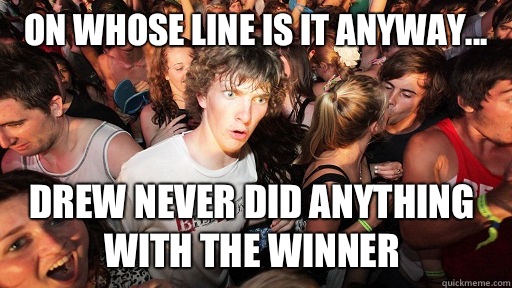 On whose line is it anyway... Drew never did anything with the winner  Sudden Clarity Clarence