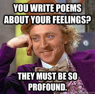 You write poems about your feelings? They must be so profound.  Condescending Wonka