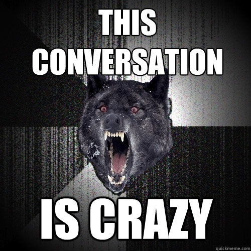 this conversation is crazy  Insanity Wolf