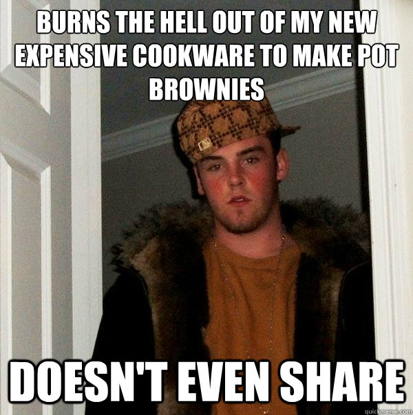 burns the hell out of my new expensive cookware to make pot brownies doesn't even share  Scumbag Steve