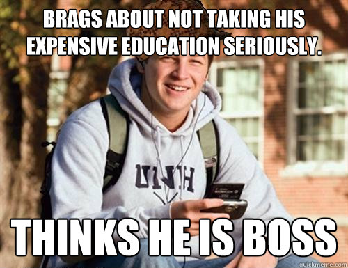 Brags about not taking his expensive education seriously. Thinks he is Boss  College Freshman
