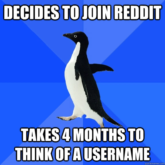 Decides to join Reddit Takes 4 months to think of a username  Socially Awkward Penguin
