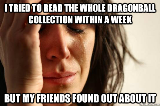 I tried to read the whole dragonball collection within a week but my friends found out about it  First World Problems