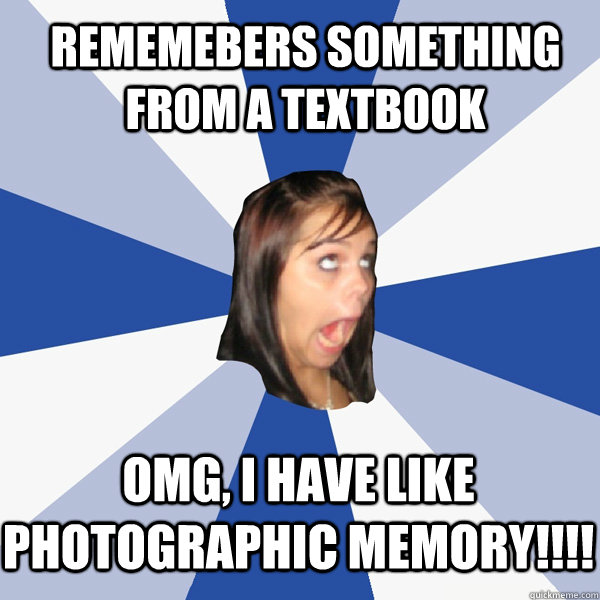 rememebers something from a textbook OMG, I HAVE LIKE photographic memory!!!!  Annoying Facebook Girl