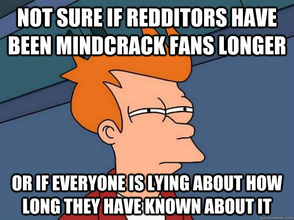 Not sure if redditors have been mindcrack fans longer or if everyone is lying about how long they have known about it  Futurama Fry