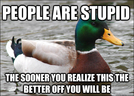 People are stupid the sooner you realize this the better off you will be  Actual Advice Mallard