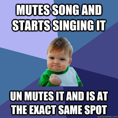 mutes song and starts singing it un mutes it and is at the exact same spot  Success Kid