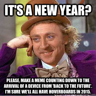 It's a new year? Please, make a meme counting down to the arrival of a device from 'back to the future'.  I'm sure we'll all have hoverboards in 2015.  Creepy Wonka