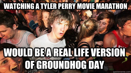 Watching a Tyler Perry Movie marathon would be a real life version of Groundhog Day - Watching a Tyler Perry Movie marathon would be a real life version of Groundhog Day  Sudden Clarity Clarence