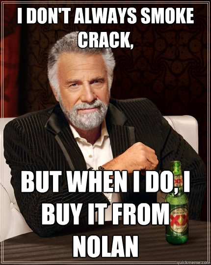 I don't always smoke crack, But when I do, I buy it from nolan  The Most Interesting Man In The World