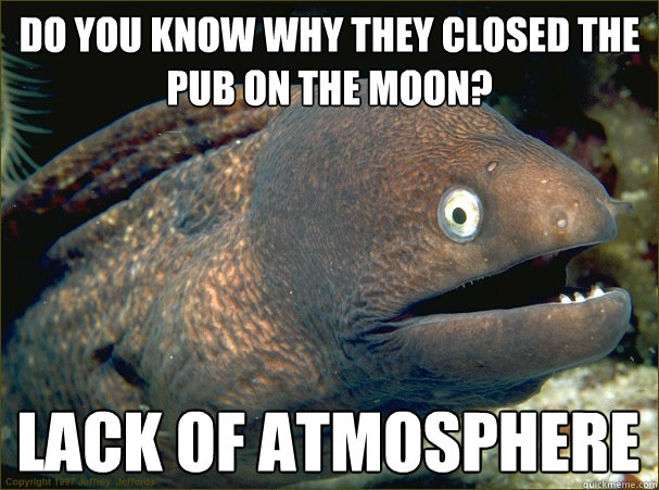 Do you know why they closed the pub on the moon? Lack of atmosphere   Bad Joke Eel