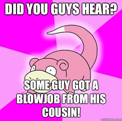 Did you guys hear? Some guy got a blowjob from his cousin!  Slowpoke