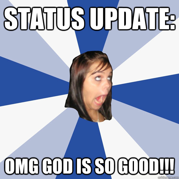 status update: OMG god is so good!!! - status update: OMG god is so good!!!  Annoying Facebook Girl