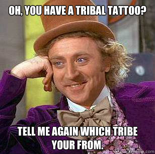 OH, You have a tribal tattoo? Tell me again which tribe your from.  - OH, You have a tribal tattoo? Tell me again which tribe your from.   Condescending Wonka