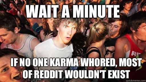 Wait a minute If no one karma whored, most of reddit wouldn't exist  Sudden Clarity Clarence