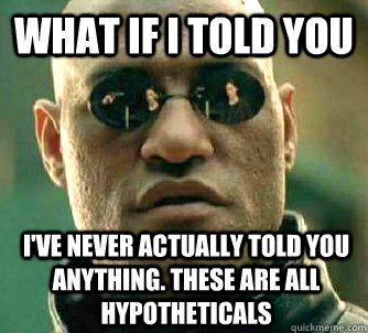 What if I told you I've never actually told you anything. These are all hypotheticals  What if I told you