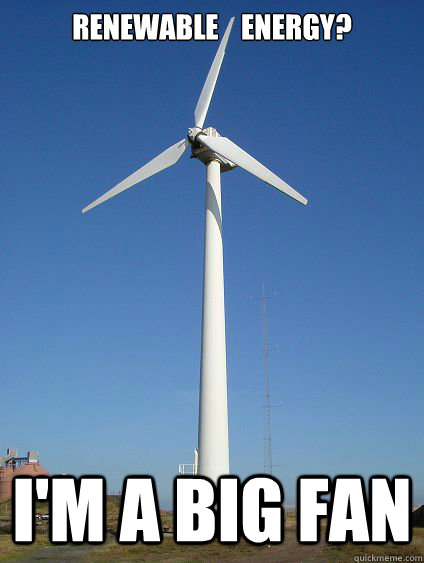 Renewable    Energy? I'm a big fan  Windmill