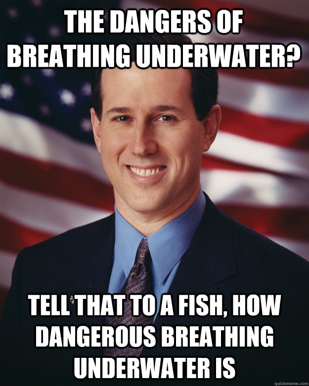 The dangers of breathing underwater? Tell that to a fish, how dangerous breathing underwater is  Rick Santorum