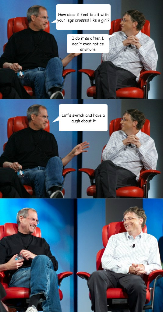 How does it feel to sit with your legs crossed like a girl? Let's switch and have a laugh about it I do it so often I don't even notice anymore - How does it feel to sit with your legs crossed like a girl? Let's switch and have a laugh about it I do it so often I don't even notice anymore  Steve Jobs vs Bill Gates