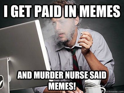 I get paid in Memes and Murder Nurse said Memes!   Underpaid IT Guy