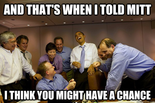 And that's when I told mitt I think you might have a chance - And that's when I told mitt I think you might have a chance  Misc