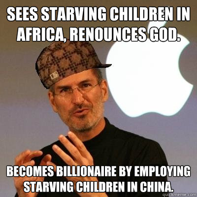 Sees starving children in Africa, renounces God. BECOMES BILLIONAIRE BY EMPLOYING STARVING CHILDREN IN CHINA. - Sees starving children in Africa, renounces God. BECOMES BILLIONAIRE BY EMPLOYING STARVING CHILDREN IN CHINA.  Scumbag Steve Jobs