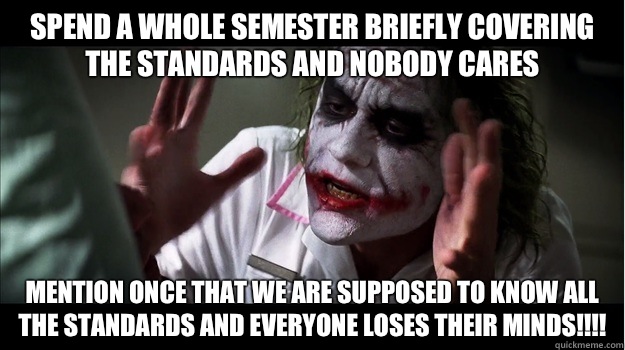 Spend a whole semester briefly covering the standards and nobody cares Mention once that we are supposed to know all the standards and everyone loses their minds!!!! - Spend a whole semester briefly covering the standards and nobody cares Mention once that we are supposed to know all the standards and everyone loses their minds!!!!  Joker Mind Loss