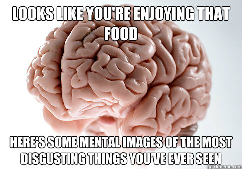 Looks like you're enjoying that food Here's some mental images of the most disgusting things you've ever seen  Scumbag Brain