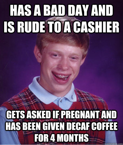 Has a bad day and is rude to a cashier gets asked if pregnant and has been given decaf coffee for 4 months  Bad Luck Brian