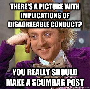 there's a picture with implications of disagreeable conduct? you really should make a scumbag post - there's a picture with implications of disagreeable conduct? you really should make a scumbag post  Condescending Wonka