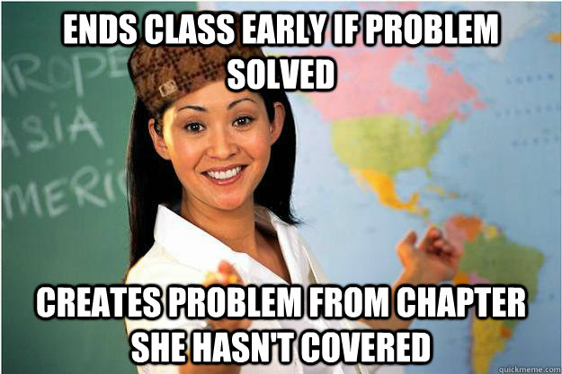 Ends class early if problem solved Creates problem from chapter she hasn't covered  Scumbag Teacher