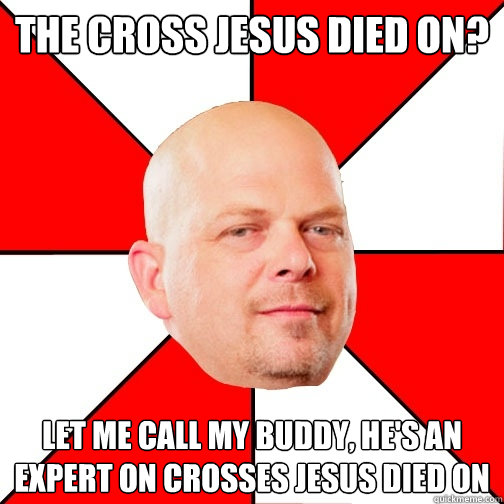 The cross Jesus died on? Let me call my buddy, he's an expert on crosses Jesus died on  Pawn Star