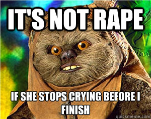 It's not rape If she stops crying before I finish
  Rape Ewok