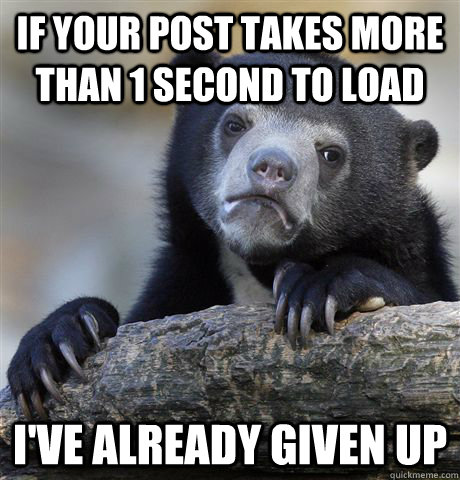 if your post takes more than 1 second to load I've already given up   Confession Bear