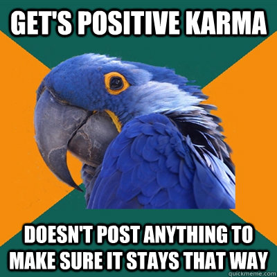 get's positive karma doesn't post anything to make sure it stays that way  Paranoid Parrot