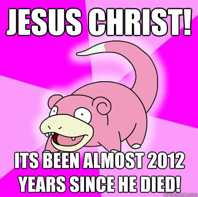 Jesus Christ! Its been almost 2012 years since he died!  Slowpoke